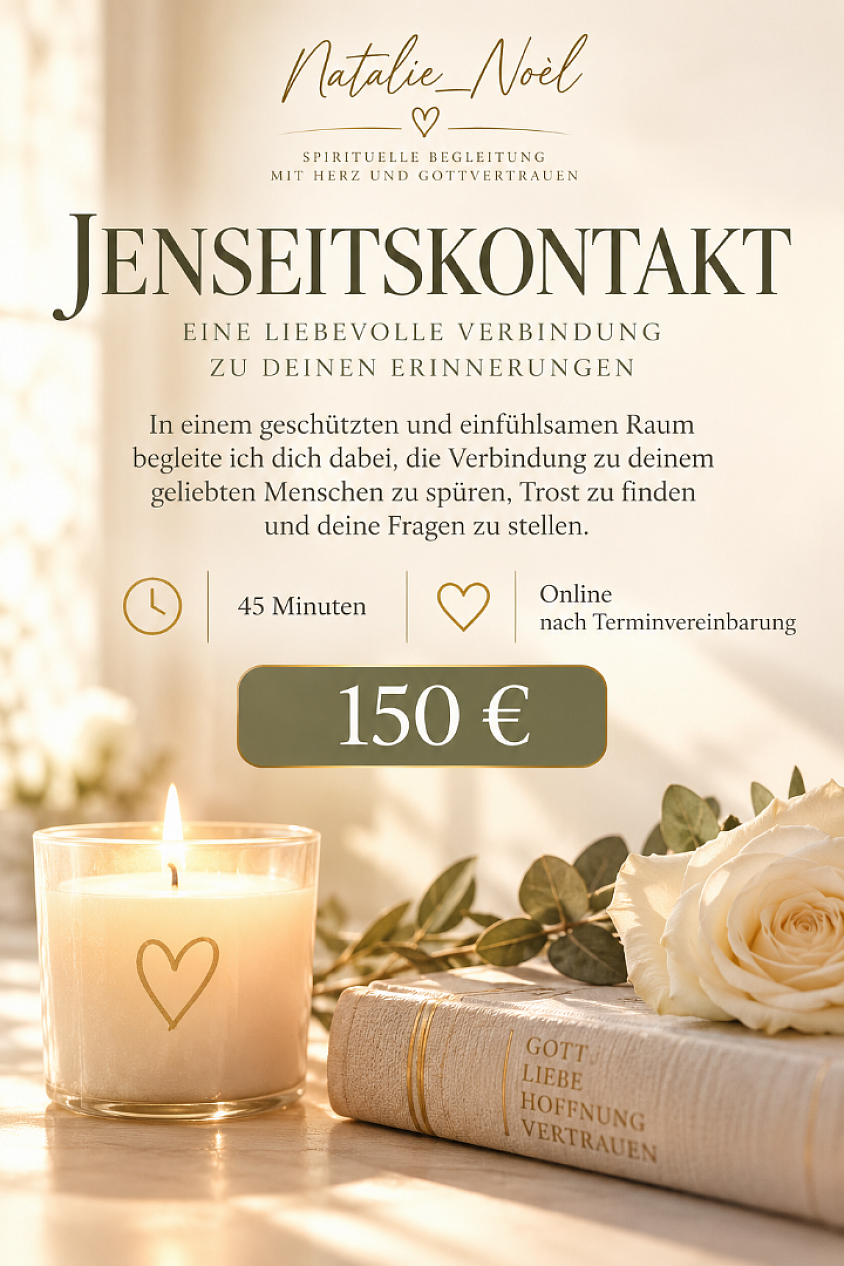 🤍 Jenseitskontakt – Natalie_Noèl  Manche Verbindungen bleiben für immer in unserem Herzen. In einer einfühlsamen, geschützten Sitzung nehmen wir uns Zeit für deine Erinnerungen, deine Fragen und deine Sehnsucht nach einem geliebten Menschen, der verstorben ist.  ✨ 45 Minuten · 150 € · Online  Ich begleite dich mit Herz, Achtsamkeit und Respekt auf diesem persönlichen Weg.